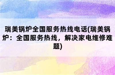 瑞美锅炉全国服务热线电话(瑞美锅炉：全国服务热线，解决家电维修难题)