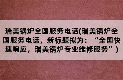 瑞美锅炉全国服务电话(瑞美锅炉全国服务电话，新标题拟为：“全国快速响应，瑞美锅炉专业维修服务”)