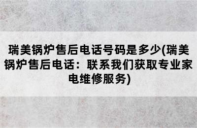 瑞美锅炉售后电话号码是多少(瑞美锅炉售后电话：联系我们获取专业家电维修服务)