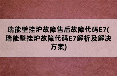 瑞能壁挂炉故障售后故障代码E7(瑞能壁挂炉故障代码E7解析及解决方案)