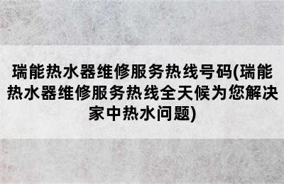 瑞能热水器维修服务热线号码(瑞能热水器维修服务热线全天候为您解决家中热水问题)