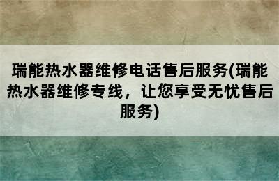 瑞能热水器维修电话售后服务(瑞能热水器维修专线，让您享受无忧售后服务)