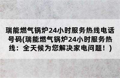 瑞能燃气锅炉24小时服务热线电话号码(瑞能燃气锅炉24小时服务热线：全天候为您解决家电问题！)