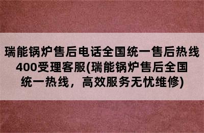 瑞能锅炉售后电话全国统一售后热线400受理客服(瑞能锅炉售后全国统一热线，高效服务无忧维修)