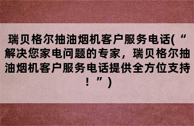 瑞贝格尔抽油烟机客户服务电话(“解决您家电问题的专家，瑞贝格尔抽油烟机客户服务电话提供全方位支持！”)