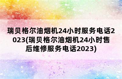 瑞贝格尔油烟机24小时服务电话2023(瑞贝格尔油烟机24小时售后维修服务电话2023)