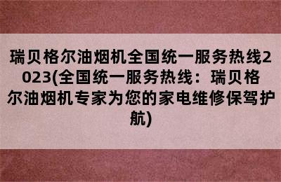 瑞贝格尔油烟机全国统一服务热线2023(全国统一服务热线：瑞贝格尔油烟机专家为您的家电维修保驾护航)