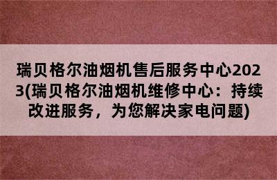 瑞贝格尔油烟机售后服务中心2023(瑞贝格尔油烟机维修中心：持续改进服务，为您解决家电问题)