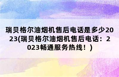 瑞贝格尔油烟机售后电话是多少2023(瑞贝格尔油烟机售后电话：2023畅通服务热线！)