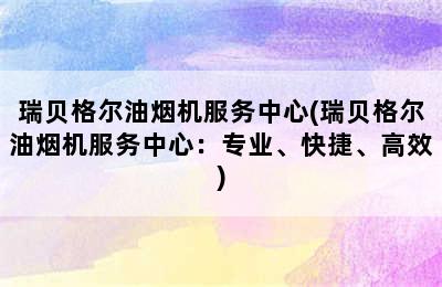 瑞贝格尔油烟机服务中心(瑞贝格尔油烟机服务中心：专业、快捷、高效)