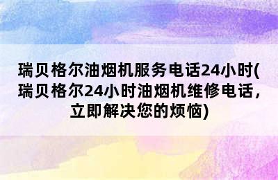 瑞贝格尔油烟机服务电话24小时(瑞贝格尔24小时油烟机维修电话，立即解决您的烦恼)