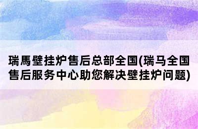 瑞馬壁挂炉售后总部全国(瑞马全国售后服务中心助您解决壁挂炉问题)