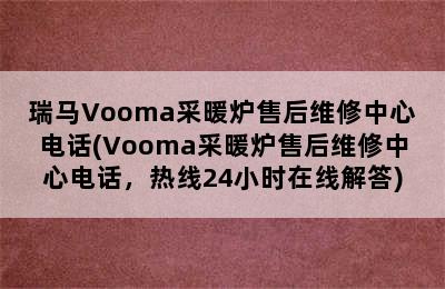 瑞马Vooma采暖炉售后维修中心电话(Vooma采暖炉售后维修中心电话，热线24小时在线解答)