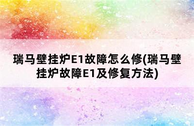 瑞马壁挂炉E1故障怎么修(瑞马壁挂炉故障E1及修复方法)