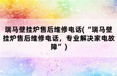 瑞马壁挂炉售后维修电话(“瑞马壁挂炉售后维修电话，专业解决家电故障”)