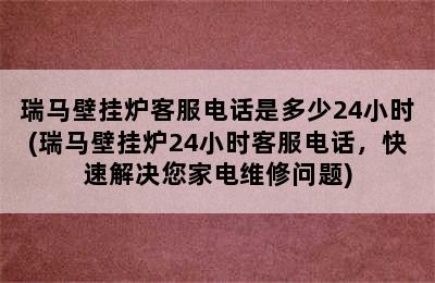 瑞马壁挂炉客服电话是多少24小时(瑞马壁挂炉24小时客服电话，快速解决您家电维修问题)