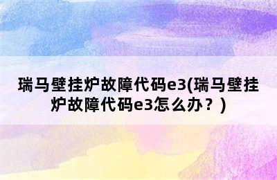 瑞马壁挂炉故障代码e3(瑞马壁挂炉故障代码e3怎么办？)