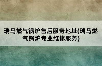 瑞马燃气锅炉售后服务地址(瑞马燃气锅炉专业维修服务)