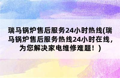 瑞马锅炉售后服务24小时热线(瑞马锅炉售后服务热线24小时在线，为您解决家电维修难题！)