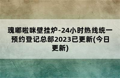 瑰嘟啦咪壁挂炉-24小时热线统一预约登记总部2023已更新(今日更新)