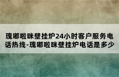 瑰嘟啦咪壁挂炉24小时客户服务电话热线-瑰嘟啦咪壁挂炉电话是多少