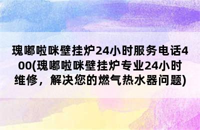 瑰嘟啦咪壁挂炉24小时服务电话400(瑰嘟啦咪壁挂炉专业24小时维修，解决您的燃气热水器问题)