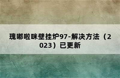 瑰嘟啦咪壁挂炉97-解决方法（2023）已更新