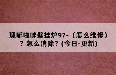 瑰嘟啦咪壁挂炉97-（怎么维修）？怎么消除？(今日-更新)