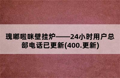 瑰嘟啦咪壁挂炉——24小时用户总部电话已更新(400.更新)