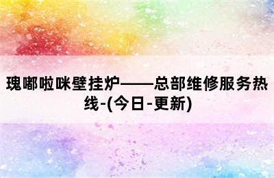 瑰嘟啦咪壁挂炉——总部维修服务热线-(今日-更新)