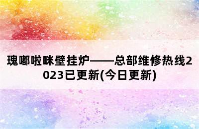 瑰嘟啦咪壁挂炉——总部维修热线2023已更新(今日更新)