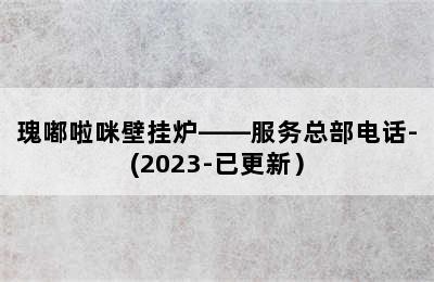 瑰嘟啦咪壁挂炉——服务总部电话-(2023-已更新）