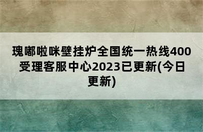 瑰嘟啦咪壁挂炉全国统一热线400受理客服中心2023已更新(今日更新)