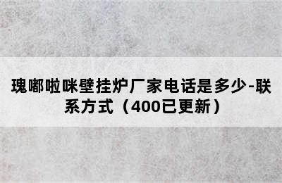 瑰嘟啦咪壁挂炉厂家电话是多少-联系方式（400已更新）