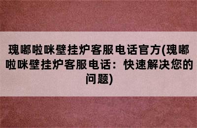 瑰嘟啦咪壁挂炉客服电话官方(瑰嘟啦咪壁挂炉客服电话：快速解决您的问题)