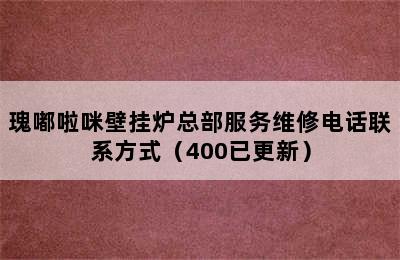 瑰嘟啦咪壁挂炉总部服务维修电话联系方式（400已更新）