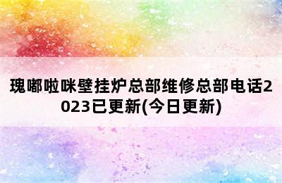 瑰嘟啦咪壁挂炉总部维修总部电话2023已更新(今日更新)