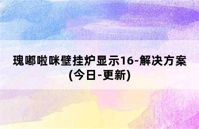 瑰嘟啦咪壁挂炉显示16-解决方案(今日-更新)