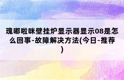 瑰嘟啦咪壁挂炉显示器显示08是怎么回事-故障解决方法(今日-推荐)