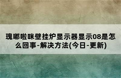 瑰嘟啦咪壁挂炉显示器显示08是怎么回事-解决方法(今日-更新)