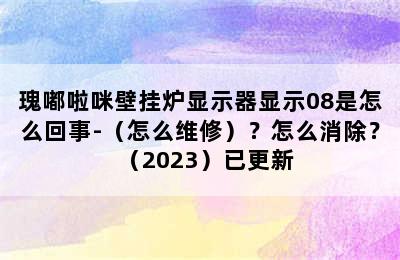 瑰嘟啦咪壁挂炉显示器显示08是怎么回事-（怎么维修）？怎么消除？（2023）已更新