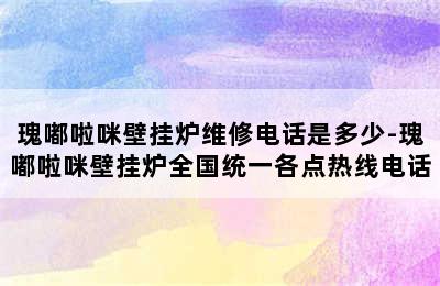 瑰嘟啦咪壁挂炉维修电话是多少-瑰嘟啦咪壁挂炉全国统一各点热线电话