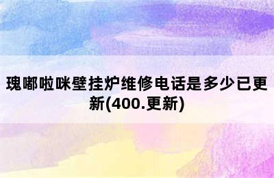 瑰嘟啦咪壁挂炉维修电话是多少已更新(400.更新)