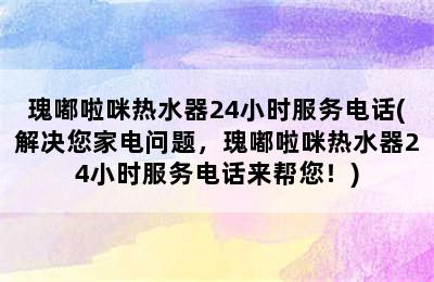 瑰嘟啦咪热水器24小时服务电话(解决您家电问题，瑰嘟啦咪热水器24小时服务电话来帮您！)