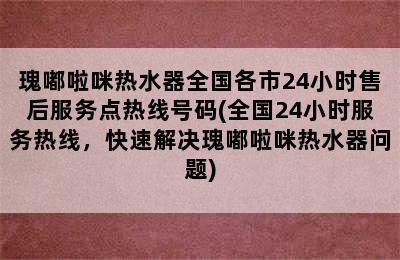 瑰嘟啦咪热水器全国各市24小时售后服务点热线号码(全国24小时服务热线，快速解决瑰嘟啦咪热水器问题)