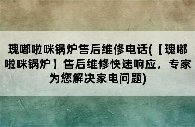 瑰嘟啦咪锅炉售后维修电话(【瑰嘟啦咪锅炉】售后维修快速响应，专家为您解决家电问题)