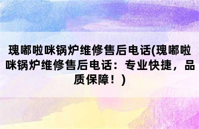 瑰嘟啦咪锅炉维修售后电话(瑰嘟啦咪锅炉维修售后电话：专业快捷，品质保障！)