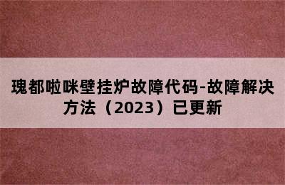 瑰都啦咪壁挂炉故障代码-故障解决方法（2023）已更新