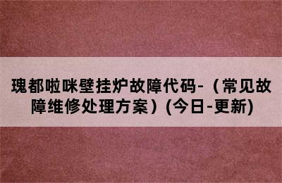 瑰都啦咪壁挂炉故障代码-（常见故障维修处理方案）(今日-更新)