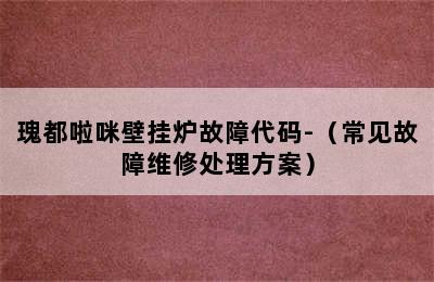 瑰都啦咪壁挂炉故障代码-（常见故障维修处理方案）